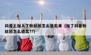 抖音上加入了粉丝团怎么退出来（加了抖音粉丝团怎么退出??）