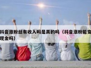 抖音涨粉丝有收入吗是真的吗（抖音涨粉能变现金吗）