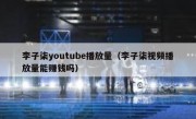 李子柒youtube播放量（李子柒视频播放量能赚钱吗）