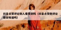 抖音点赞评论别人看得到吗（抖音点赞他评论他会知道吗）