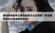 本地服务器和云服务器有什么区别呢（本地服务器和云服务器的区别）
