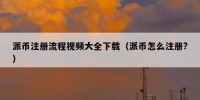 派币注册流程视频大全下载（派币怎么注册?）