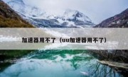 加速器用不了（uu加速器用不了）