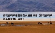 樱花密码锁报警后怎么解除锁定（樱花密码锁怎么恢复出厂设置）