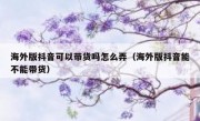 海外版抖音可以带货吗怎么弄（海外版抖音能不能带货）