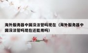 海外服务器中国没法管吗现在（海外服务器中国没法管吗现在还能用吗）