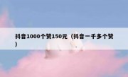 抖音1000个赞150元（抖音一千多个赞）