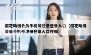 樱花动漫会员手机号注册登录入口（樱花动漫会员手机号注册登录入口在哪）