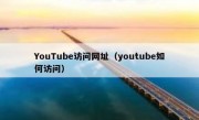 YouTube访问网址（youtube如何访问）