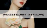 派币到底能不能上市交易（派币可以上市吗）