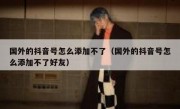 国外的抖音号怎么添加不了（国外的抖音号怎么添加不了好友）