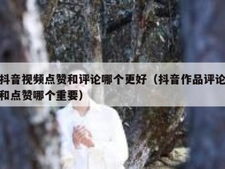 抖音视频点赞和评论哪个更好（抖音作品评论和点赞哪个重要）