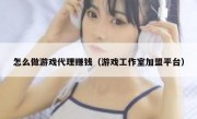 怎么做游戏代理赚钱（游戏工作室加盟平台）