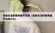 目前主流的服务器平台有（目前主流的服务器平台有什么）