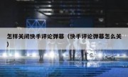 怎样关闭快手评论弹幕（快手评论弹幕怎么关）