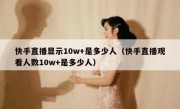 快手直播显示10w+是多少人（快手直播观看人数10w+是多少人）