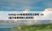 instagram能看到浏览记录吗（ins能不能看到别人的浏览）
