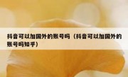抖音可以加国外的账号吗（抖音可以加国外的账号吗知乎）