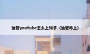 油管youtube怎么上知乎（油管咋上）