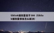 tiktok播放量低于300（tiktok播放量很低怎么解决）