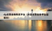 dy点赞自助购买平台（抖音点赞自助平台超低价）