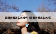 云服务器怎么关机啊（云服务器怎么关闭）