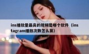 ins播放量最高的视频是哪个软件（instagram播放次数怎么算）