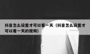 抖音怎么设置才可以看一天（抖音怎么设置才可以看一天的视频）