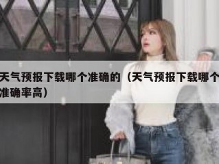 天气预报下载哪个准确的（天气预报下载哪个准确率高）