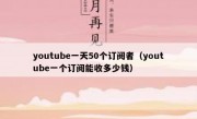 youtube一天50个订阅者（youtube一个订阅能收多少钱）