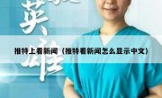 推特上看新闻（推特看新闻怎么显示中文）
