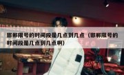 邯郸限号的时间段是几点到几点（邯郸限号的时间段是几点到几点啊）
