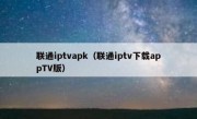 联通iptvapk（联通iptv下载appTV版）