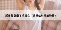 派币能登录了吗现在（派币啥时候能登录）