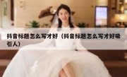 抖音标题怎么写才好（抖音标题怎么写才好吸引人）