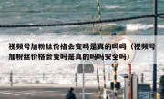 视频号加粉丝价格会变吗是真的吗吗（视频号加粉丝价格会变吗是真的吗吗安全吗）