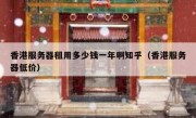 香港服务器租用多少钱一年啊知乎（香港服务器低价）