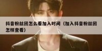 抖音粉丝团怎么看加入时间（加入抖音粉丝团怎样查看）