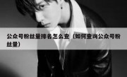 公众号粉丝量排名怎么查（如何查询公众号粉丝量）