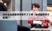 为什么加速器突然用不了了呢（加速器突然不能用）