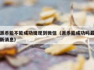 派币能不能成功提现到微信（派币能成功吗最新消息）