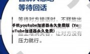 手机youtube加速器永久免费版（YouTube加速器永久免费）
