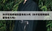 快手短视频播放量有收入吗（快手短视频播放量有收入吗）