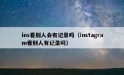 ins看别人会有记录吗（instagram看别人有记录吗）