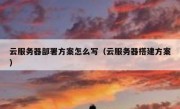 云服务器部署方案怎么写（云服务器搭建方案）