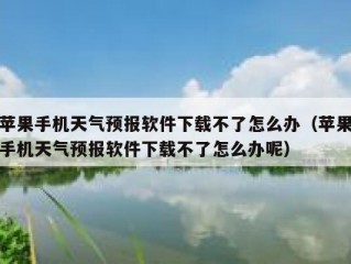 苹果手机天气预报软件下载不了怎么办（苹果手机天气预报软件下载不了怎么办呢）