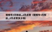 视频号3万粉丝,,2万点赞（视频号3万粉丝,,2万点赞多少钱）