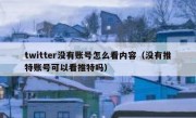 twitter没有账号怎么看内容（没有推特账号可以看推特吗）