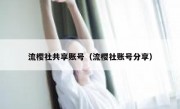 流樱社共享账号（流樱社账号分享）