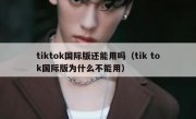 tiktok国际版还能用吗（tik tok国际版为什么不能用）